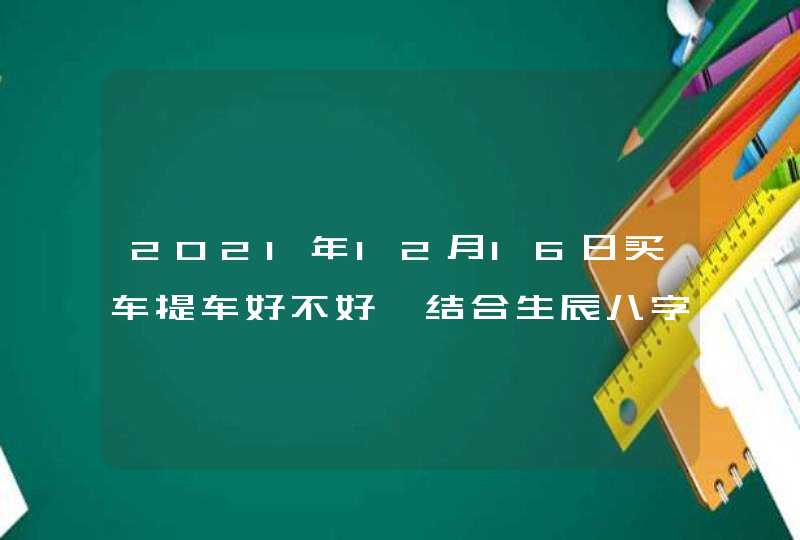 2021年12月16日买车提车好不好 结合生辰八字看吉日